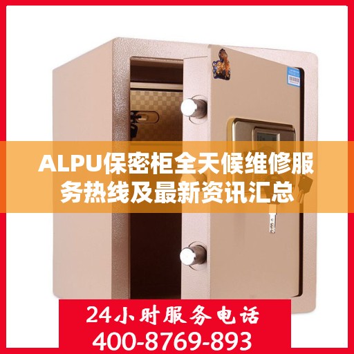 ALPU保密柜全天候维修服务热线及最新资讯汇总