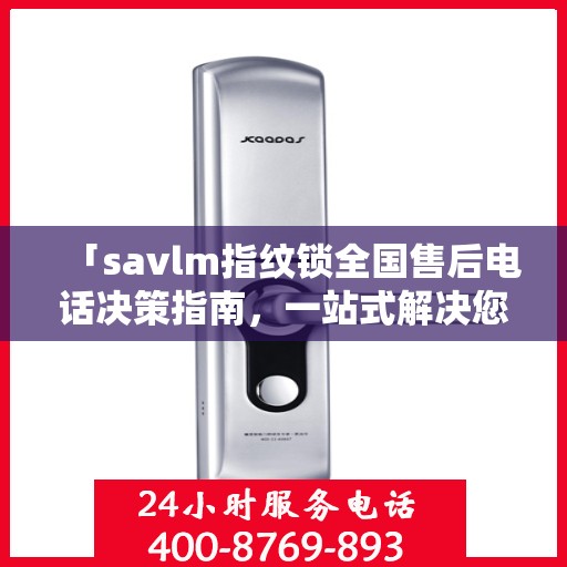 「savlm指纹锁全国售后电话决策指南，一站式解决您的服务需求」