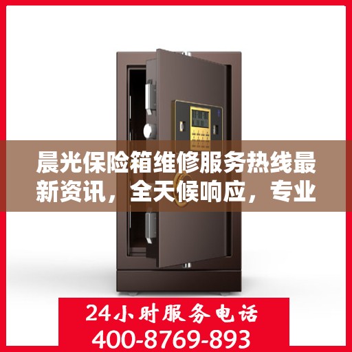 晨光保险箱维修服务热线最新资讯，全天候响应，专业维修保障您的财产安全