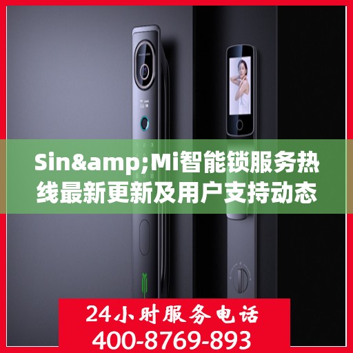 Sin&Mi智能锁服务热线最新更新及用户支持动态