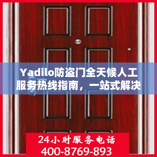 Yadilo防盗门全天候人工服务热线指南，一站式解决您的疑问和需求