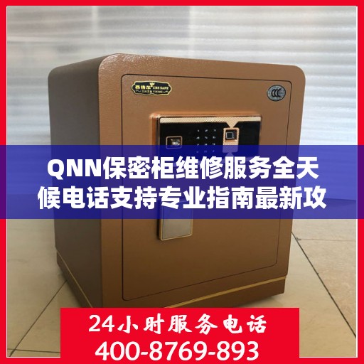 QNN保密柜维修服务全天候电话支持专业指南最新攻略