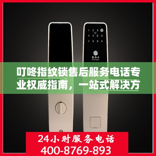 叮咚指纹锁售后服务电话专业权威指南，一站式解决方案与贴心服务体验