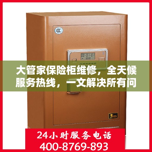 大管家保险柜维修，全天候服务热线，一文解决所有问题
