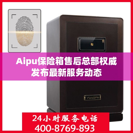 Aipu保险箱售后总部权威发布最新服务动态