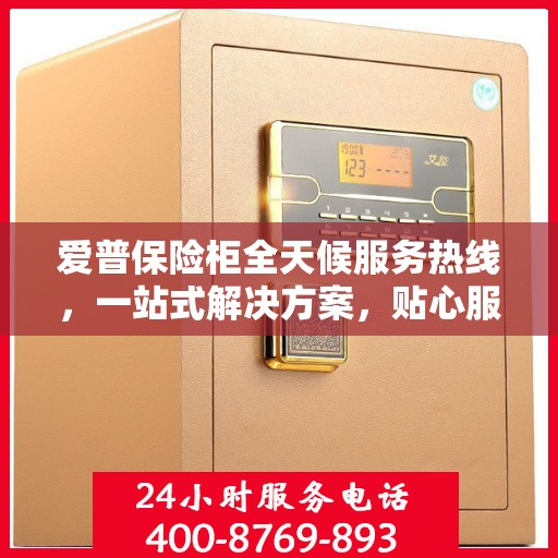 爱普保险柜全天候服务热线，一站式解决方案，贴心服务随时相伴