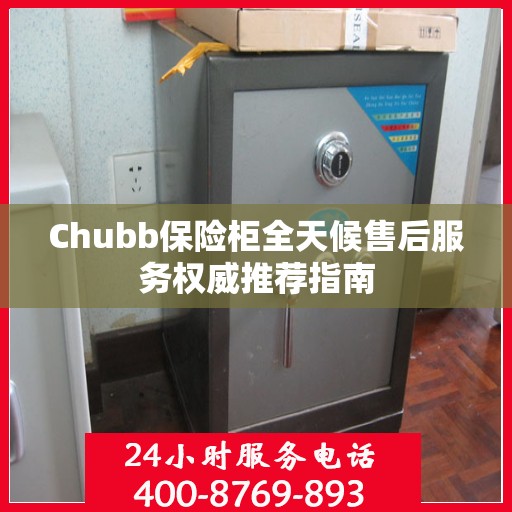 Chubb保险柜全天候售后服务权威推荐指南