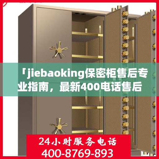 「jiebaoking保密柜售后专业指南，最新400电话售后攻略」