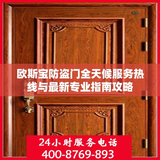 欧斯宝防盗门全天候服务热线与最新专业指南攻略