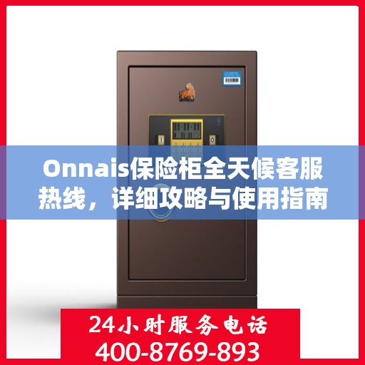 Onnais保险柜全天候客服热线，详细攻略与使用指南