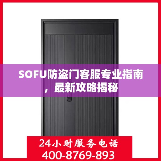 SOFU防盗门客服专业指南，最新攻略揭秘