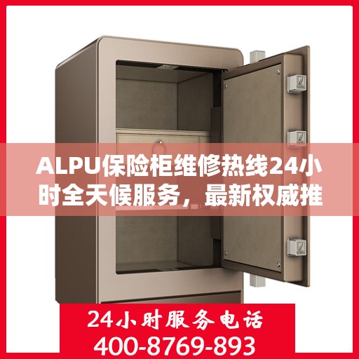 ALPU保险柜维修热线24小时全天候服务，最新权威推荐快速响应
