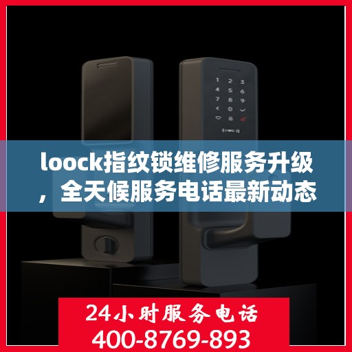 loock指纹锁维修服务升级，全天候服务电话最新动态解析