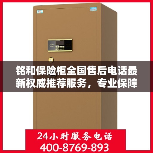 铭和保险柜全国售后电话最新权威推荐服务，专业保障您的财产安全！