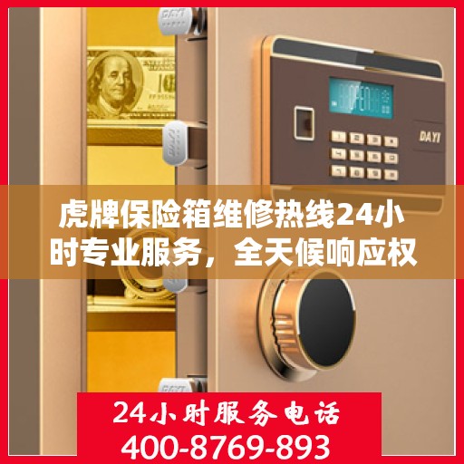 虎牌保险箱维修热线24小时专业服务，全天候响应权威信息