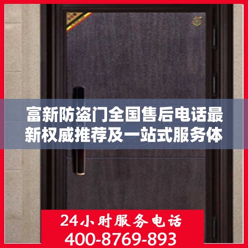 富新防盗门全国售后电话最新权威推荐及一站式服务体验