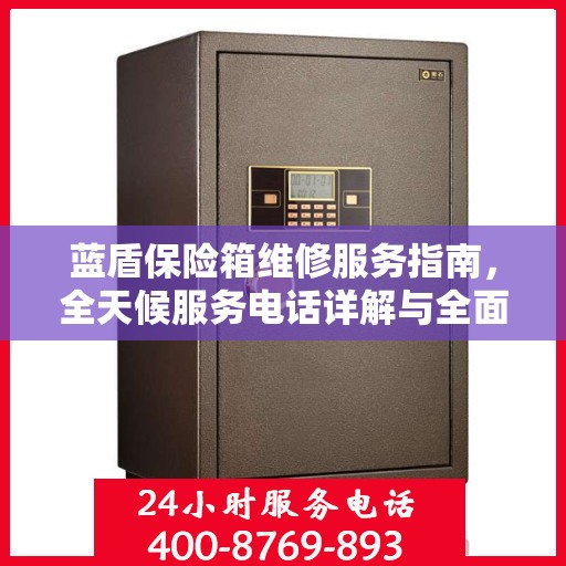 蓝盾保险箱维修服务指南，全天候服务电话详解与全面攻略