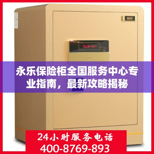 永乐保险柜全国服务中心专业指南，最新攻略揭秘