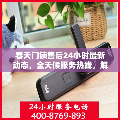 春天门锁售后24小时最新动态，全天候服务热线，解决您的锁事无忧