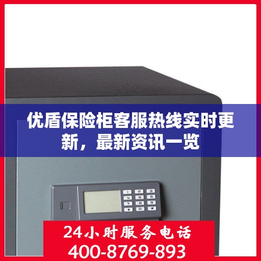 优盾保险柜客服热线实时更新，最新资讯一览