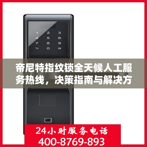 帝尼特指纹锁全天候人工服务热线，决策指南与解决方案支持