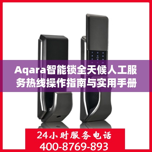 Aqara智能锁全天候人工服务热线操作指南与实用手册