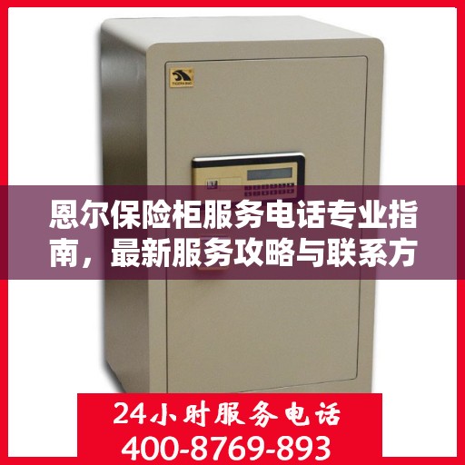 恩尔保险柜服务电话专业指南，最新服务攻略与联系方式