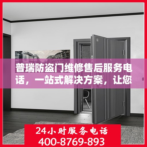 普瑞防盗门维修售后服务电话，一站式解决方案，让您轻松了解维修细节