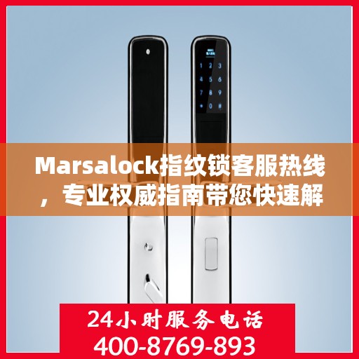 Marsalock指纹锁客服热线，专业权威指南带您快速解决问题