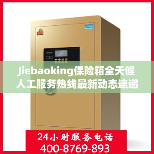 Jiebaoking保险箱全天候人工服务热线最新动态速递