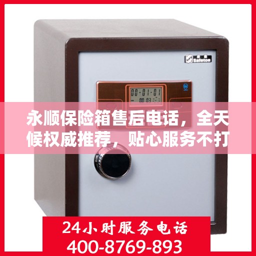 永顺保险箱售后电话，全天候权威推荐，贴心服务不打烊