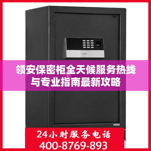 领安保密柜全天候服务热线与专业指南最新攻略