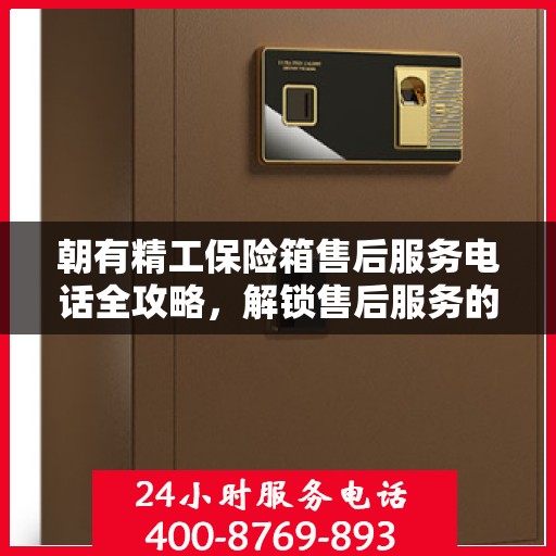 朝有精工保险箱售后服务电话全攻略，解锁售后服务的详细步骤与电话号码揭秘