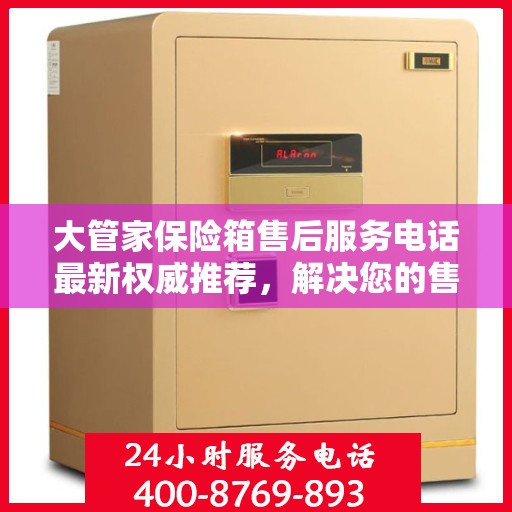 大管家保险箱售后服务电话最新权威推荐，解决您的售后需求！