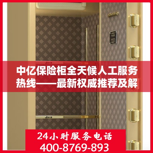中亿保险柜全天候人工服务热线——最新权威推荐及解决方案