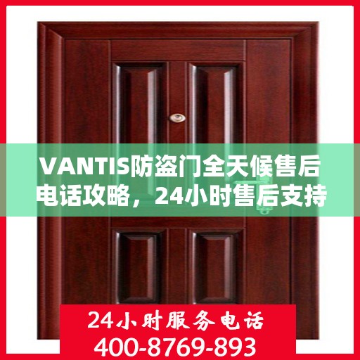 VANTIS防盗门全天候售后电话攻略，24小时售后支持，细致全面的服务体验