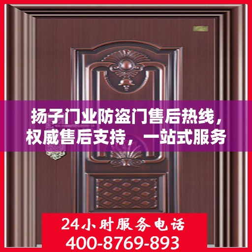 扬子门业防盗门售后热线，权威售后支持，一站式服务体验