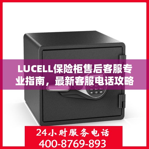 LUCELL保险柜售后客服专业指南，最新客服电话攻略