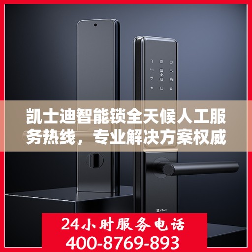凯士迪智能锁全天候人工服务热线，专业解决方案权威指南