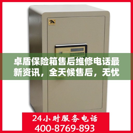 卓盾保险箱售后维修电话最新资讯，全天候售后，无忧服务