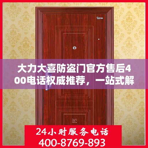 大力大喜防盗门官方售后400电话权威推荐，一站式解决您的售后需求