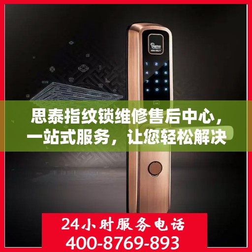 思泰指纹锁维修售后中心，一站式服务，让您轻松解决所有问题
