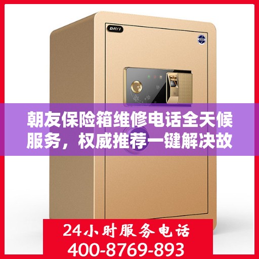 朝友保险箱维修电话全天候服务，权威推荐一键解决故障问题
