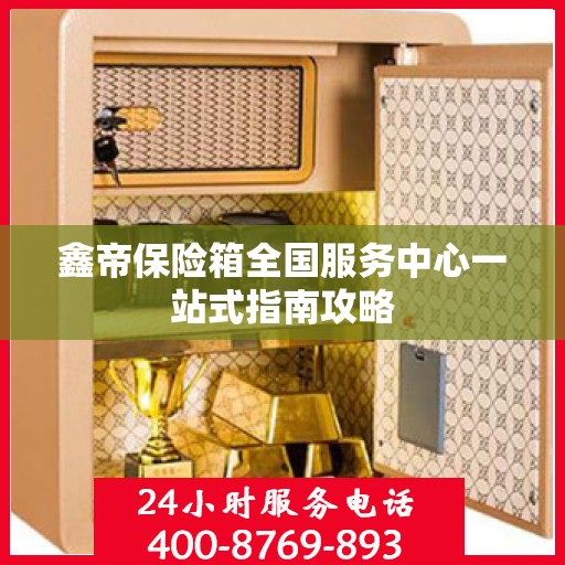 鑫帝保险箱全国服务中心一站式指南攻略