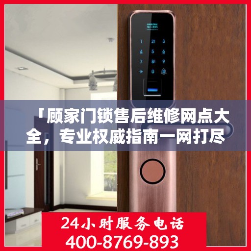 「顾家门锁售后维修网点大全，专业权威指南一网打尽」