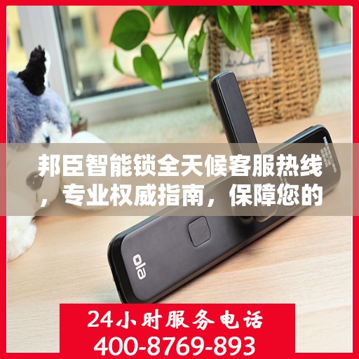 邦臣智能锁全天候客服热线，专业权威指南，保障您的安全锁事无忧