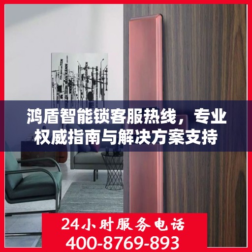 鸿盾智能锁客服热线，专业权威指南与解决方案支持