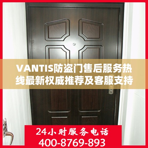 VANTIS防盗门售后服务热线最新权威推荐及客服支持指南