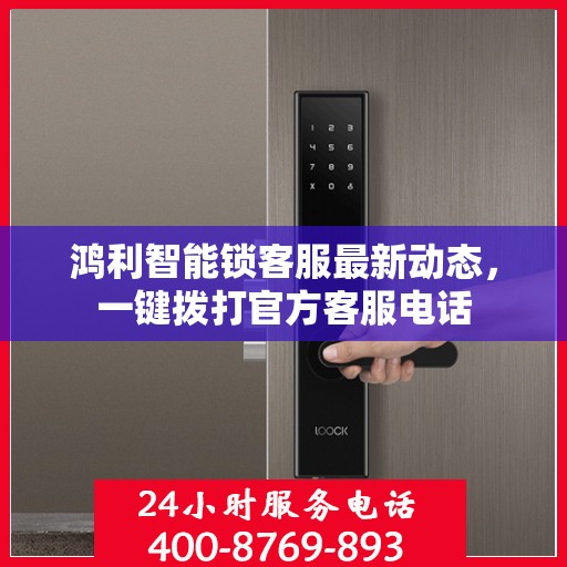 鸿利智能锁客服最新动态，一键拨打官方客服电话