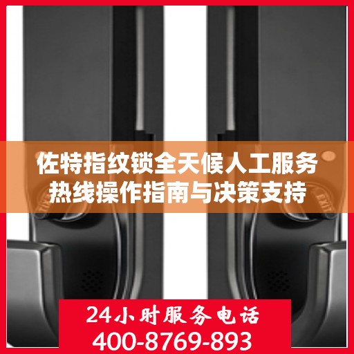 佐特指纹锁全天候人工服务热线操作指南与决策支持